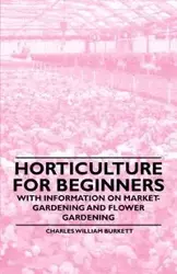 Horticulture for Beginners - With Information on Market-Gardening and Flower Gardening - Charles William Burkett