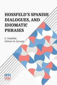 Hossfeld s Spanish Dialogues, And Idiomatic Phrases Indispensible For A Rapid Acquisition Of The Spanish Language - Hossfeld C.