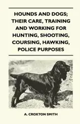 Hounds and Dogs; Their Care, Training and Working for Hunting, Shooting, Coursing, Hawking, Police Purposes - Smith A. Croxton