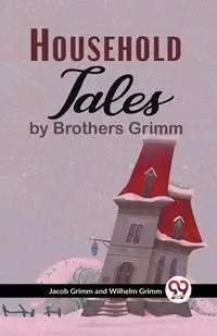 Household Tales By Brothers Grimm - Wilhelm Jacob Grimm And Grimm