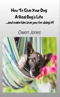 How To Give Your Dog A Real Dog's Life - ...and Make Him Love You For It! - Owen Jones