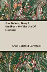 How To Keep Bees; A Handbook For The Use Of Beginners - Anna Comstock Botsford