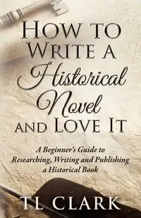 How To Write A Historical Novel And Love It - Clark TL