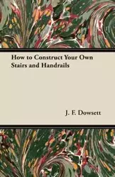 How to Construct Your Own Stairs and Handrails - Dowsett J. F.