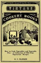 How to Cook Vegetables and Vegetable Pies - A Collection of Old-Time Vegetarian Recipes - Marson G. C.
