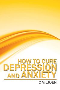 How to Cure Depression and Anxiety - C Viljoen