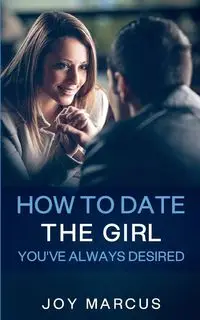 How to Date the Girl You've Always Desired - Marcus Joy