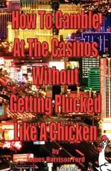 How to Gamble at the Casinos without Getting Plucked Like a Chicken - James Harrison Ford