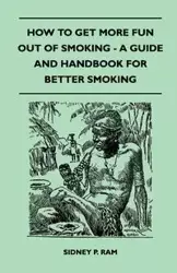 How to Get More Fun Out of Smoking - A Guide and Handbook for Better Smoking - Sidney P. Ram