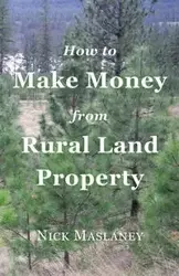 How to Make Money from Rural Land Property - Maslaney Nicholas  W.