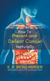 How to Prevent and Defeat Cancer Naturally - E.R. (Ron) Harder