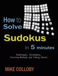 How to Solve Sudokus in 5 Minutes - Techniques, Strategies, Training Methods and Timing Charts for Hard and Extreme Sudoku's - Mike Colloby