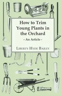 How to Trim Young Plants in the Orchard - An Article - Bailey L. H.