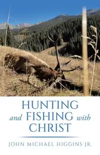 Hunting and Fishing with Christ - John Michael Higgins Jr.