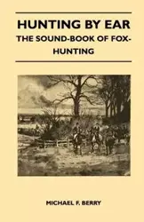 Hunting by Ear - The Sound-Book of Fox-Hunting - Berry Michael F.