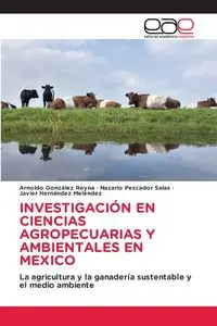 INVESTIGACIÓN EN CIENCIAS AGROPECUARIAS Y AMBIENTALES EN MEXICO - Reyna Arnoldo González