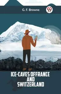 Ice-Caves Of France And Switzerland - Browne G. F.