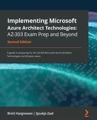 Implementing Microsoft Azure Architect Technologies AZ-303 Exam Prep and Beyond - Second Edition - Brett Hargreaves