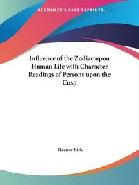 Influence of the Zodiac upon Human Life with Character Readings of Persons upon the Cusp - Kirk Eleanor