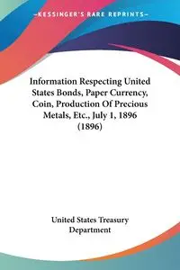 Information Respecting United States Bonds, Paper Currency, Coin, Production Of Precious Metals, Etc., July 1, 1896 (1896) - United States Treasury Department