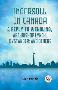 Ingersoll In Canada A Reply To Wendling, Archbishop Lynch, Bystander; And Others - Allen Pringle