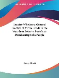 Inquiry Whether a General Practice of Virtue Tends to the Wealth or Poverty, Benefit or Disadvantage of a People - George Blewitt