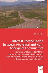 Interest Reconciliation between Aborginal and Non-Aboriginal Communities - Pervasive Challenges to Interest Reconciliation between Aboriginal and Non-Aboriginal Communities in the Area of Community Service Provision - Diana Groffen