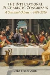 International Eucharistic Congresses. A Spiritual Odyssey 1881-2016 - Allen John Francis