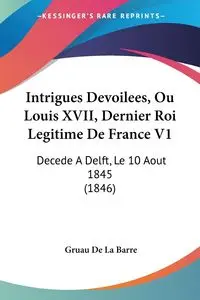 Intrigues Devoilees, Ou Louis XVII, Dernier Roi Legitime De France V1 - De La Barre Gruau