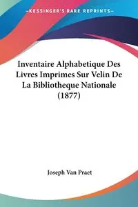 Inventaire Alphabetique Des Livres Imprimes Sur Velin De La Bibliotheque Nationale (1877) - Van Joseph Praet