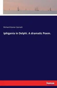 Iphigenia in Delphi. A dramatic Poem. - Garnett Richard Homer