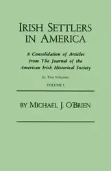 Irish Settlers in America. a Consolidation of Articles from the Journal of the American Irish Historical Society. in Two Volumes. Volume I - Michael J. O'Brien