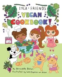 Iyla and Friends Vegan Cookbook - Bernadette A. Bohan