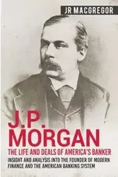 J.P. Morgan - The Life and Deals of America's Banker - MacGregor J.R.