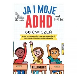 JA I MOJE ADHD 60 ćwiczeń, które pomogą dziecku w samoregulacji, koncentracji i odnoszeniu sukcesów (dodruk 2023) - Kelli Miller