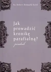 Jak prowadzić kronikę parafialną? Poradnik - Robert Romuald Kufel