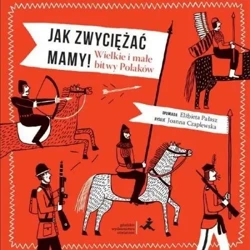 Jak zwyciężać mamy! Wielkie i małe bitwy Polaków - Elżbieta Pałasz, Joanna Czaplewska