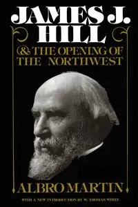 James J. Hill and the Opening of the Northwest - Martin Albro