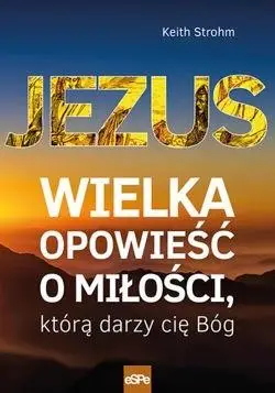 Jezus. Wielka opowieść o miłości, którą darzy... - Keith Strohm