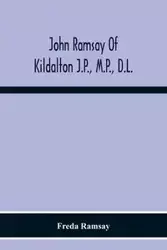 John Ramsay Of Kildalton J.P., M.P., D.L.; Being An Account Of His Life In Islay And Including The Diary Of His Trip To Canada In 1870 - Freda Ramsay