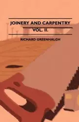 Joinery And Carpentry - A Practical And Authoritative Guide Dealing With All Branches Of The Craft Of Woodworking - Volume II. - Richard Greenhalgh