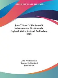 Jones' Views Of The Seats Of Noblemen And Gentlemen In England, Wales, Scotland And Ireland (1829) - John Preston Neale