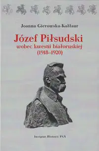 Józef Piłsudski wobec kwestii białoruskiej (1918-1920) - Joanna Gierowska-Kałłur