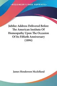 Jubilee Address Delivered Before The American Institute Of Homeopathy Upon The Occasion Of Its Fiftieth Anniversary (1894) - James Mcclelland Henderson