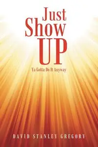 Just Show Up - Gregory David Stanley