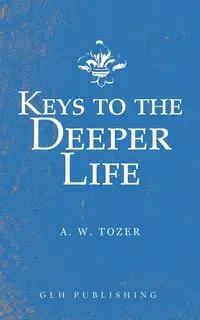 Keys to the Deeper Life - Tozer A. W.