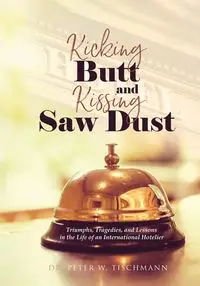 Kicking Butt and Kissing Saw Dust - Peter W. Tischmann Dr.