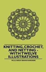 Knitting, Crochet, and Netting - With Twelve Illustrations - Branchardiere Mlle. Riego