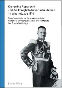 Kronprinz Rupprecht und die königlich-bayerische Armee im Westfeldzug 1914 - Stefan März