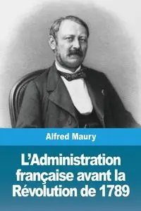 L'Administration française avant la Révolution de 1789 - Alfred Maury